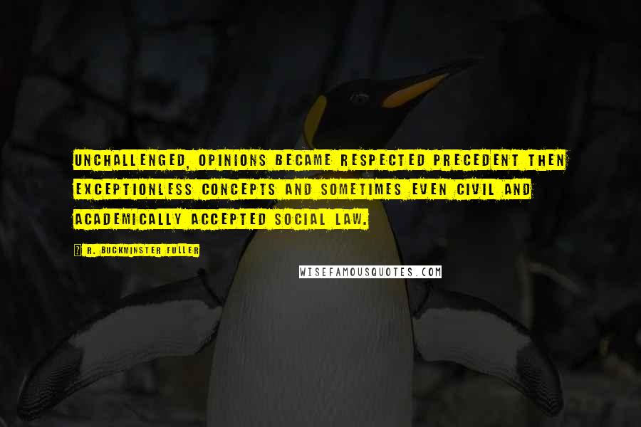 R. Buckminster Fuller Quotes: Unchallenged, opinions became respected precedent then exceptionless concepts and sometimes even civil and academically accepted social law.