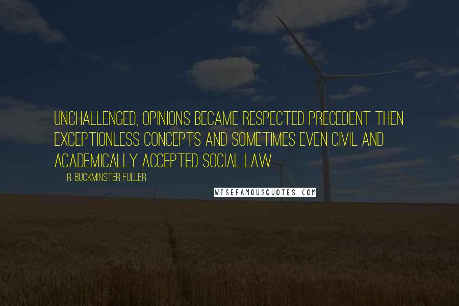 R. Buckminster Fuller Quotes: Unchallenged, opinions became respected precedent then exceptionless concepts and sometimes even civil and academically accepted social law.