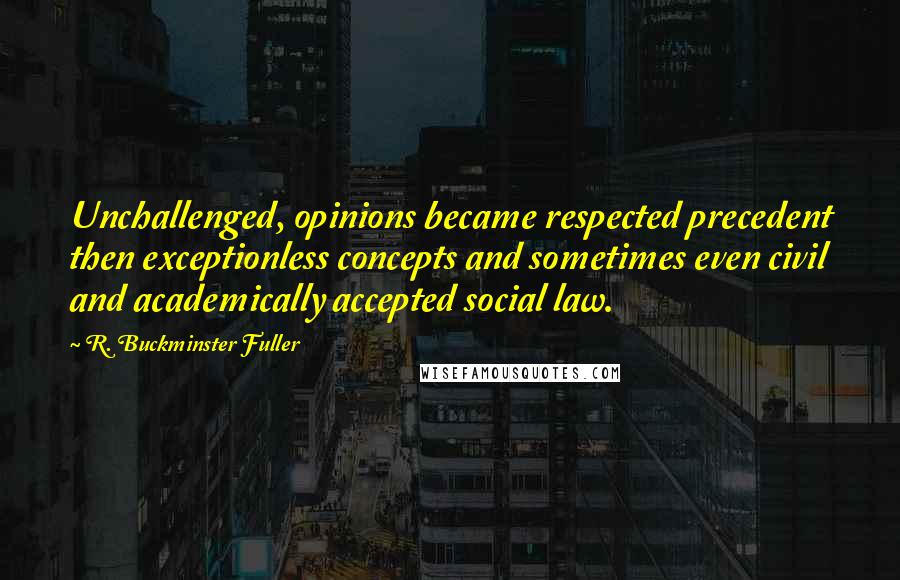 R. Buckminster Fuller Quotes: Unchallenged, opinions became respected precedent then exceptionless concepts and sometimes even civil and academically accepted social law.