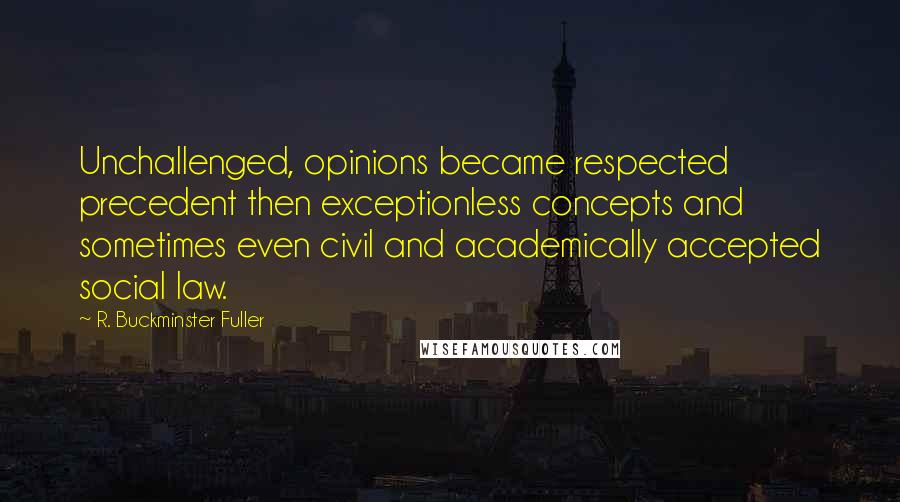 R. Buckminster Fuller Quotes: Unchallenged, opinions became respected precedent then exceptionless concepts and sometimes even civil and academically accepted social law.