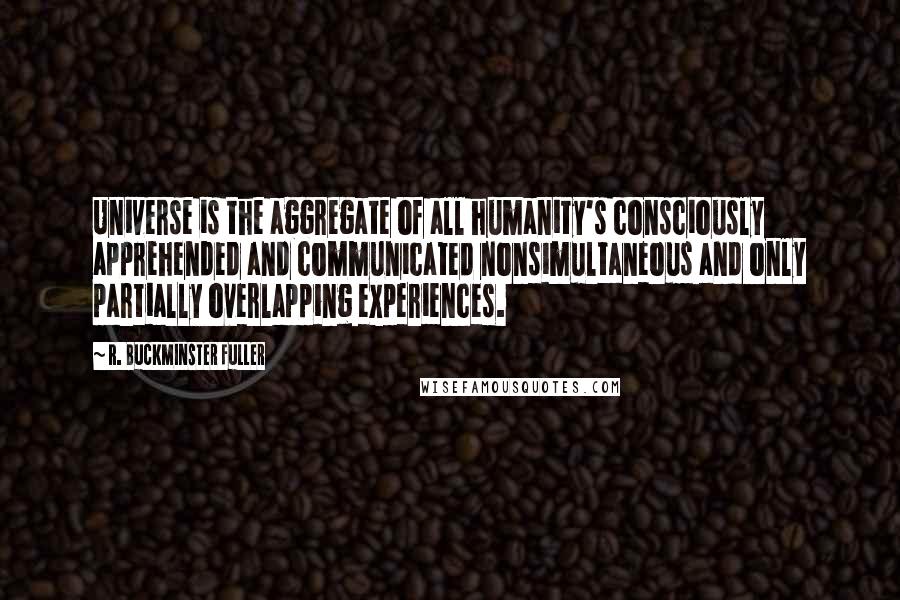 R. Buckminster Fuller Quotes: Universe is the aggregate of all humanity's consciously apprehended and communicated nonsimultaneous and only partially overlapping experiences.