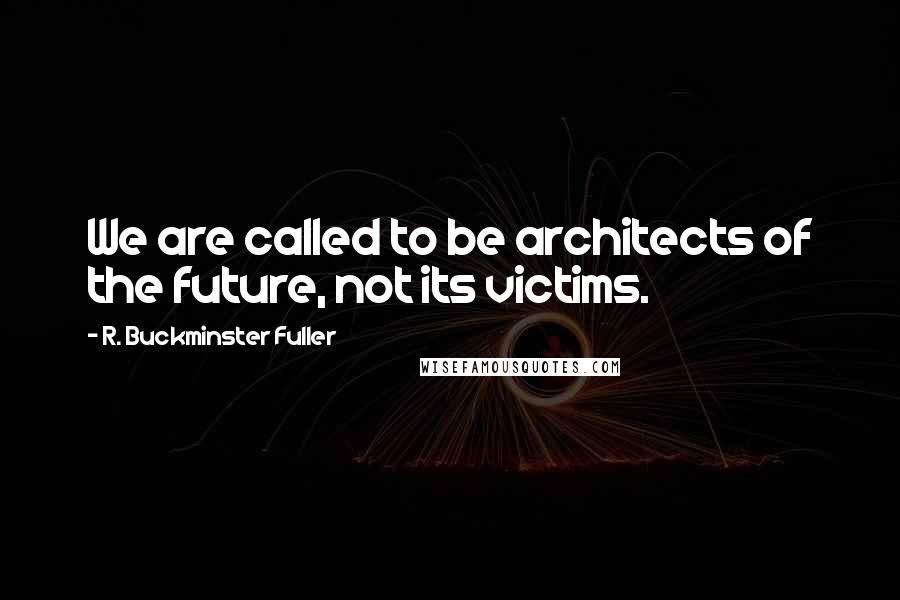 R. Buckminster Fuller Quotes: We are called to be architects of the future, not its victims.