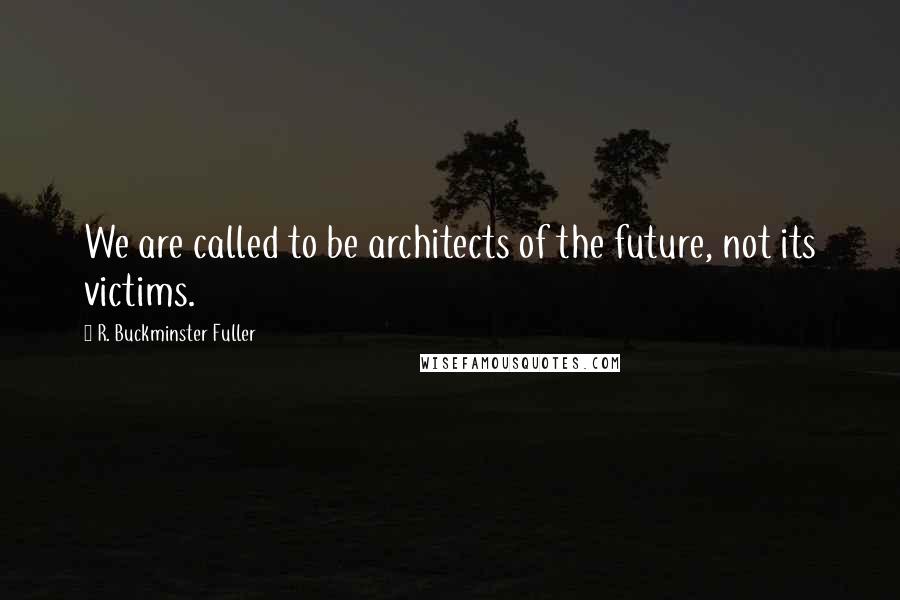 R. Buckminster Fuller Quotes: We are called to be architects of the future, not its victims.