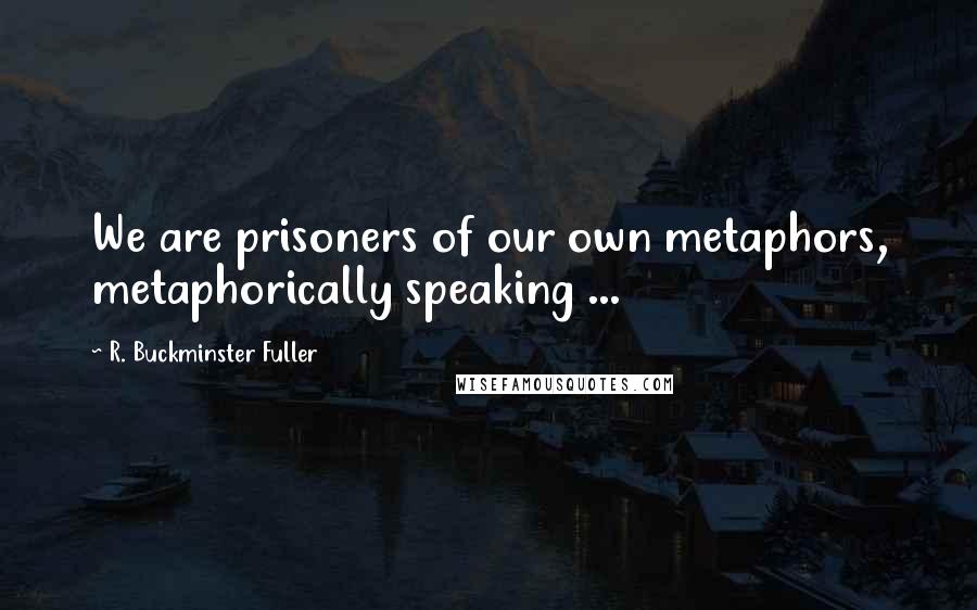 R. Buckminster Fuller Quotes: We are prisoners of our own metaphors, metaphorically speaking ...