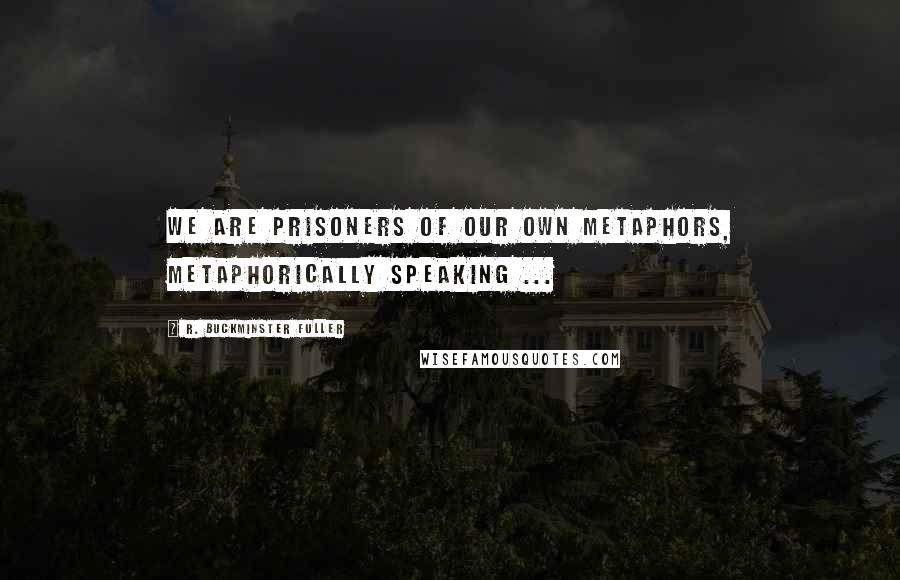 R. Buckminster Fuller Quotes: We are prisoners of our own metaphors, metaphorically speaking ...