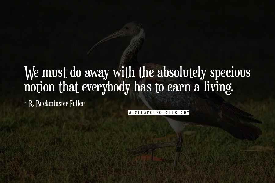 R. Buckminster Fuller Quotes: We must do away with the absolutely specious notion that everybody has to earn a living.