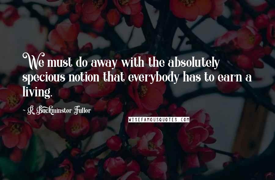 R. Buckminster Fuller Quotes: We must do away with the absolutely specious notion that everybody has to earn a living.