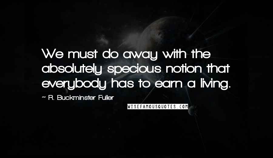 R. Buckminster Fuller Quotes: We must do away with the absolutely specious notion that everybody has to earn a living.