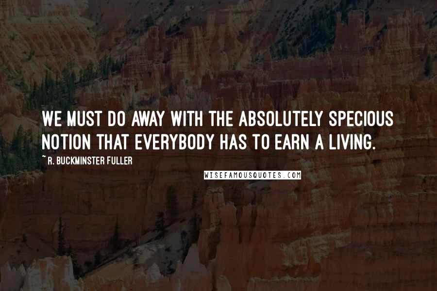 R. Buckminster Fuller Quotes: We must do away with the absolutely specious notion that everybody has to earn a living.