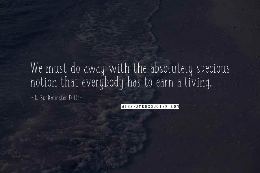 R. Buckminster Fuller Quotes: We must do away with the absolutely specious notion that everybody has to earn a living.