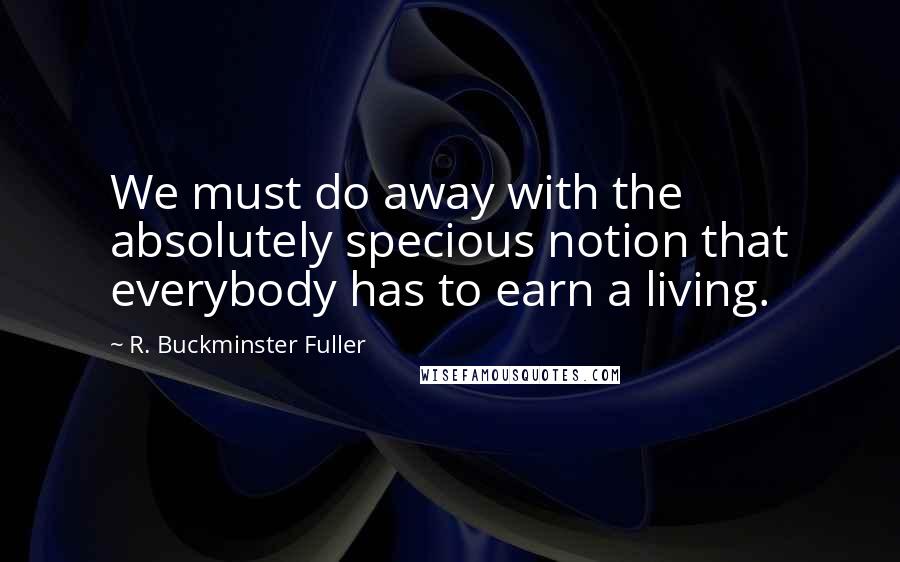 R. Buckminster Fuller Quotes: We must do away with the absolutely specious notion that everybody has to earn a living.