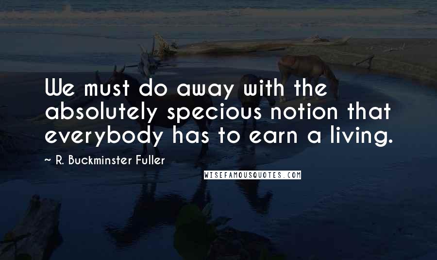 R. Buckminster Fuller Quotes: We must do away with the absolutely specious notion that everybody has to earn a living.