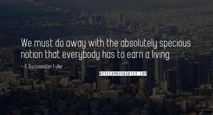 R. Buckminster Fuller Quotes: We must do away with the absolutely specious notion that everybody has to earn a living.