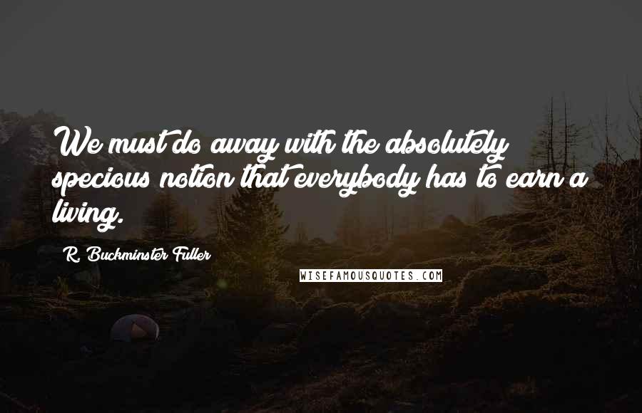 R. Buckminster Fuller Quotes: We must do away with the absolutely specious notion that everybody has to earn a living.