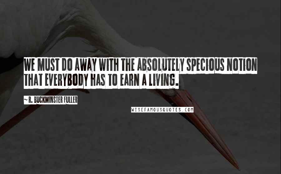 R. Buckminster Fuller Quotes: We must do away with the absolutely specious notion that everybody has to earn a living.