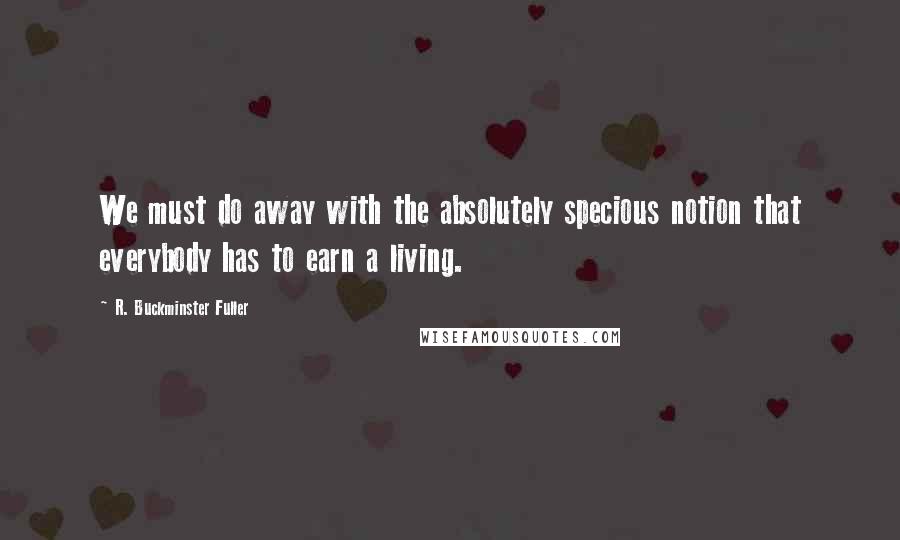 R. Buckminster Fuller Quotes: We must do away with the absolutely specious notion that everybody has to earn a living.