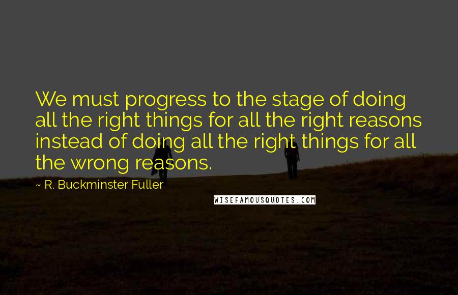 R. Buckminster Fuller Quotes: We must progress to the stage of doing all the right things for all the right reasons instead of doing all the right things for all the wrong reasons.