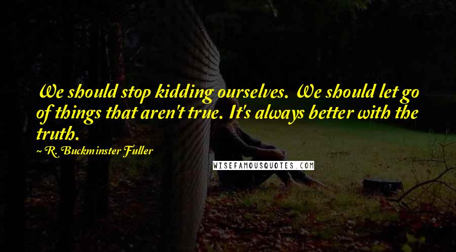 R. Buckminster Fuller Quotes: We should stop kidding ourselves. We should let go of things that aren't true. It's always better with the truth.