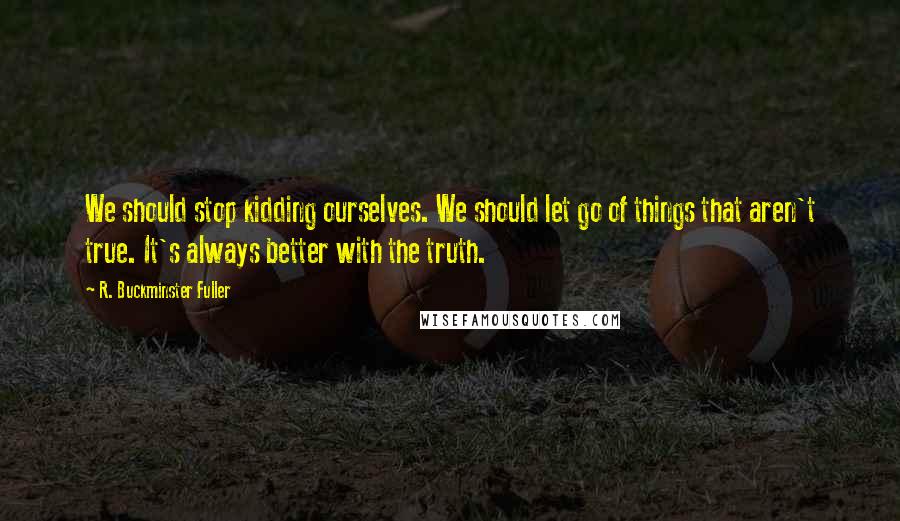 R. Buckminster Fuller Quotes: We should stop kidding ourselves. We should let go of things that aren't true. It's always better with the truth.