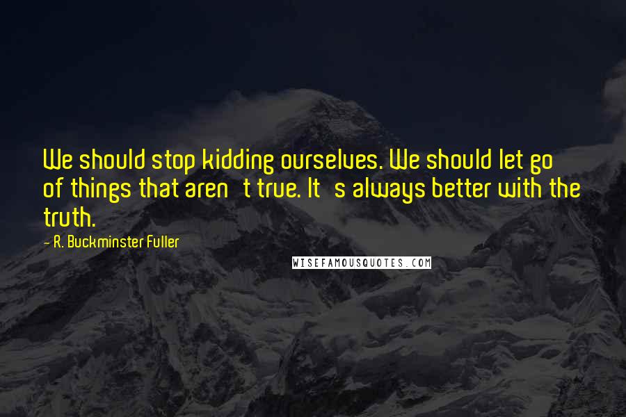 R. Buckminster Fuller Quotes: We should stop kidding ourselves. We should let go of things that aren't true. It's always better with the truth.