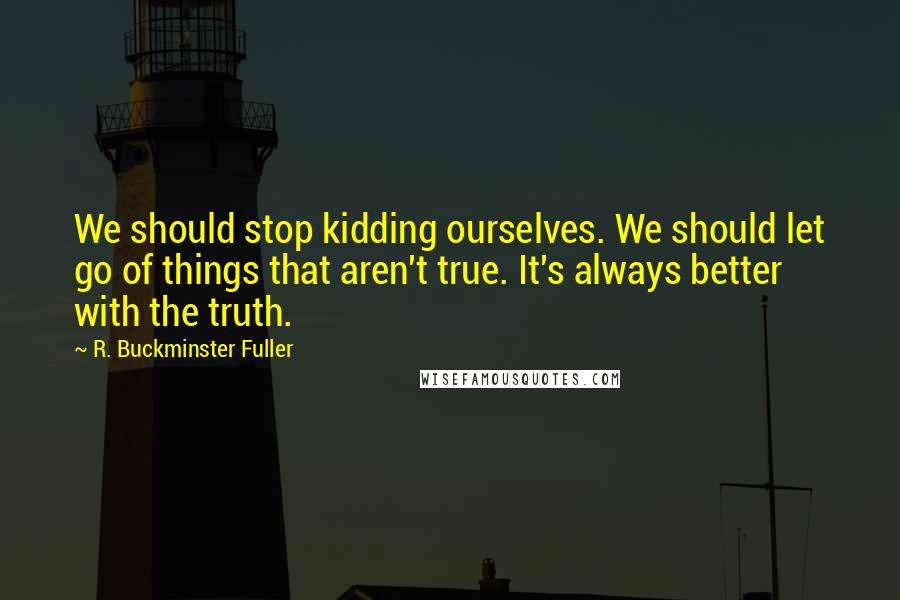 R. Buckminster Fuller Quotes: We should stop kidding ourselves. We should let go of things that aren't true. It's always better with the truth.