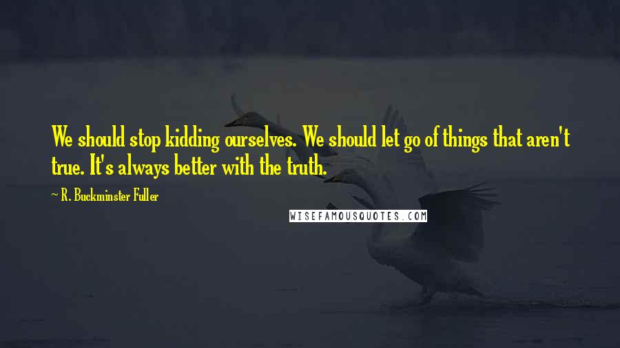 R. Buckminster Fuller Quotes: We should stop kidding ourselves. We should let go of things that aren't true. It's always better with the truth.