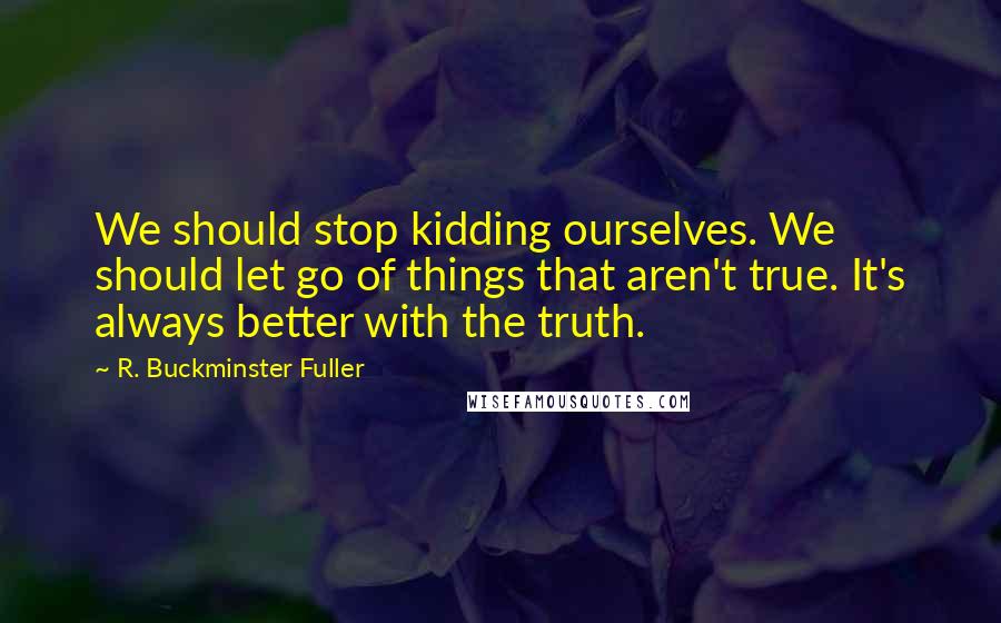 R. Buckminster Fuller Quotes: We should stop kidding ourselves. We should let go of things that aren't true. It's always better with the truth.