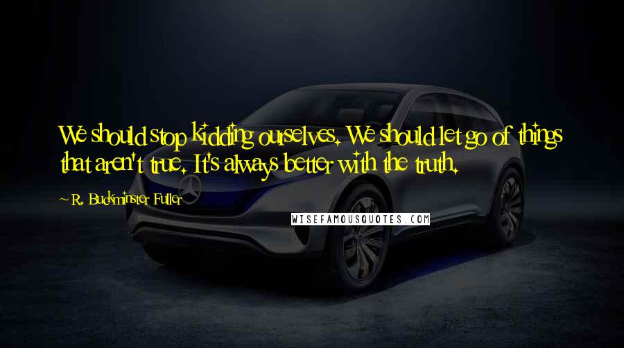 R. Buckminster Fuller Quotes: We should stop kidding ourselves. We should let go of things that aren't true. It's always better with the truth.