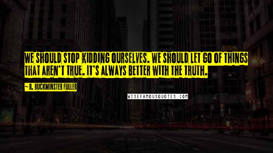 R. Buckminster Fuller Quotes: We should stop kidding ourselves. We should let go of things that aren't true. It's always better with the truth.