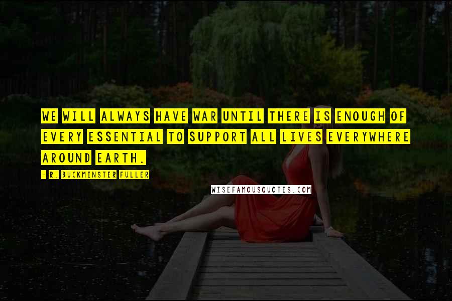 R. Buckminster Fuller Quotes: We will always have war until there is enough of every essential to support all lives everywhere around earth.