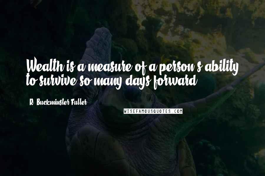 R. Buckminster Fuller Quotes: Wealth is a measure of a person's ability to survive so many days forward.
