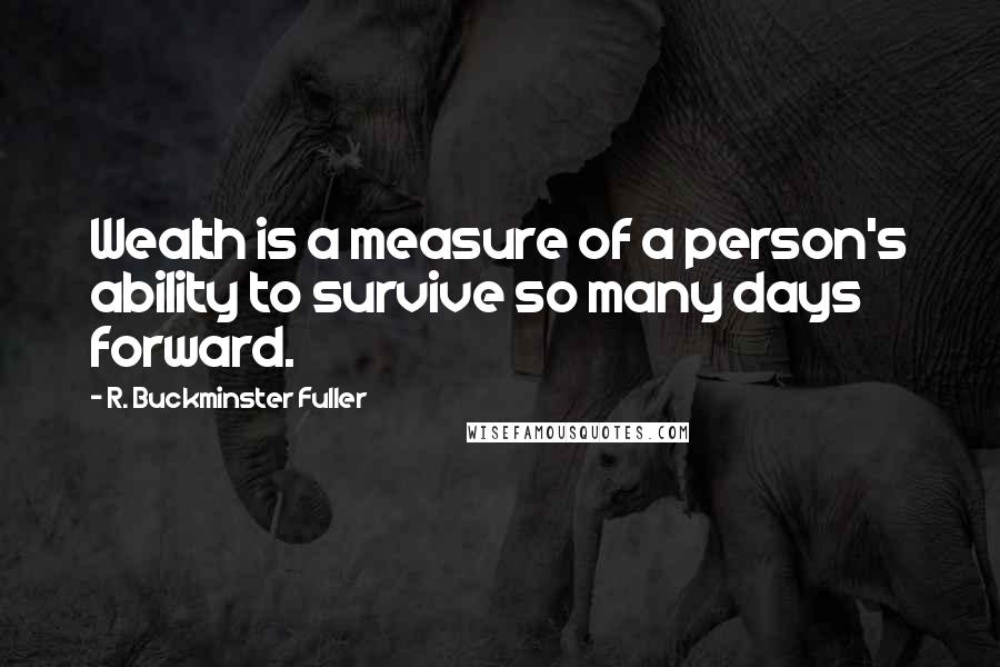 R. Buckminster Fuller Quotes: Wealth is a measure of a person's ability to survive so many days forward.