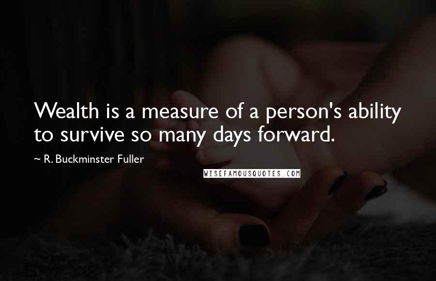 R. Buckminster Fuller Quotes: Wealth is a measure of a person's ability to survive so many days forward.