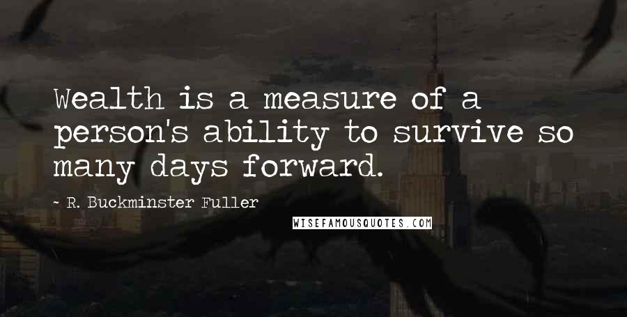 R. Buckminster Fuller Quotes: Wealth is a measure of a person's ability to survive so many days forward.