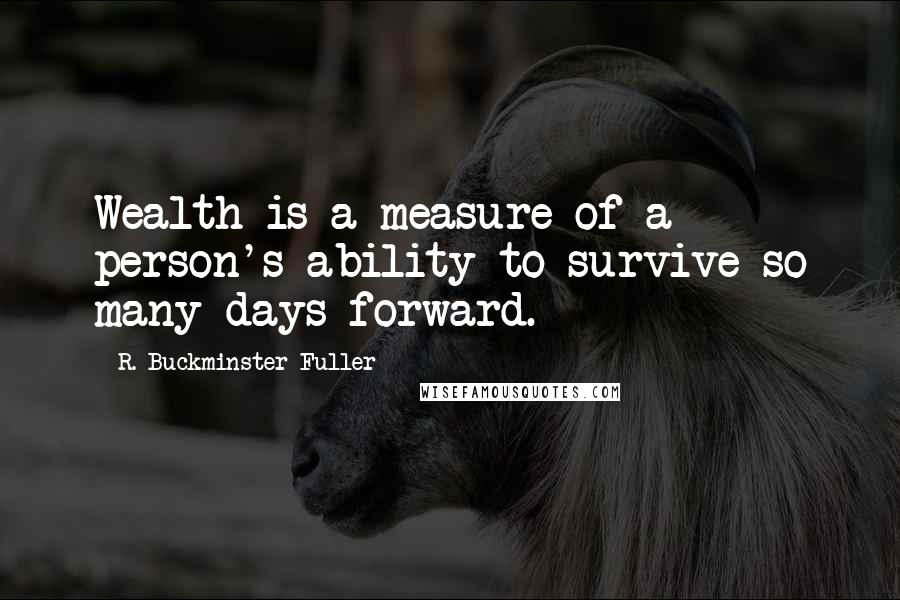 R. Buckminster Fuller Quotes: Wealth is a measure of a person's ability to survive so many days forward.