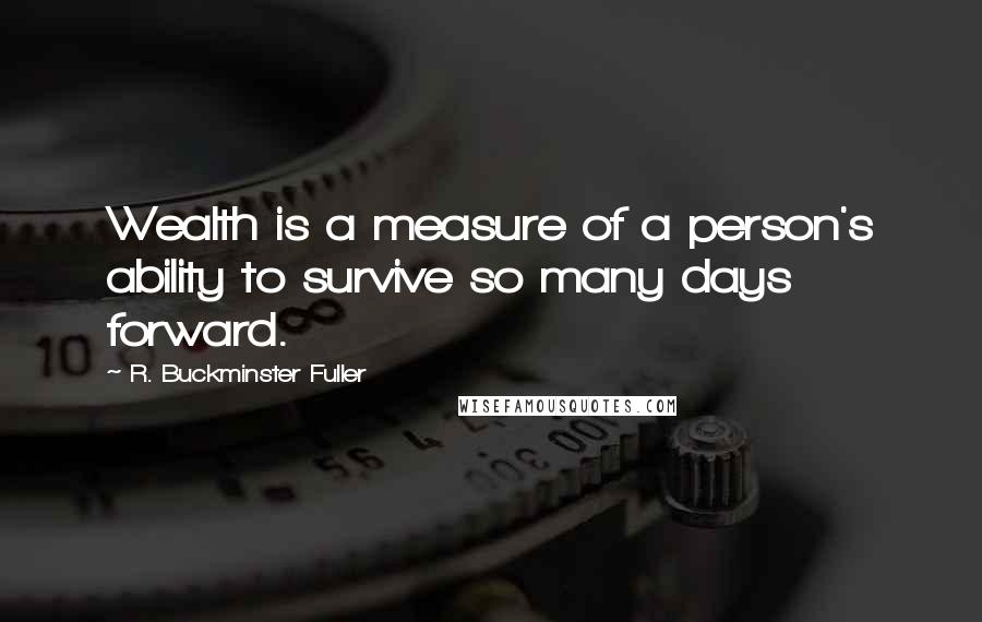 R. Buckminster Fuller Quotes: Wealth is a measure of a person's ability to survive so many days forward.
