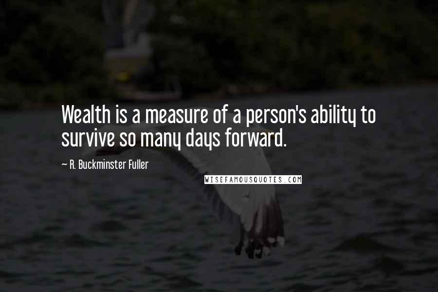 R. Buckminster Fuller Quotes: Wealth is a measure of a person's ability to survive so many days forward.