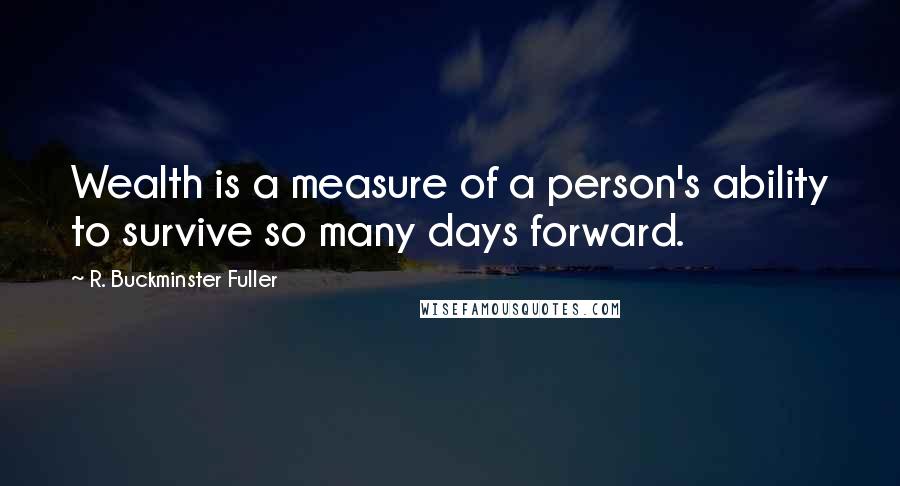 R. Buckminster Fuller Quotes: Wealth is a measure of a person's ability to survive so many days forward.