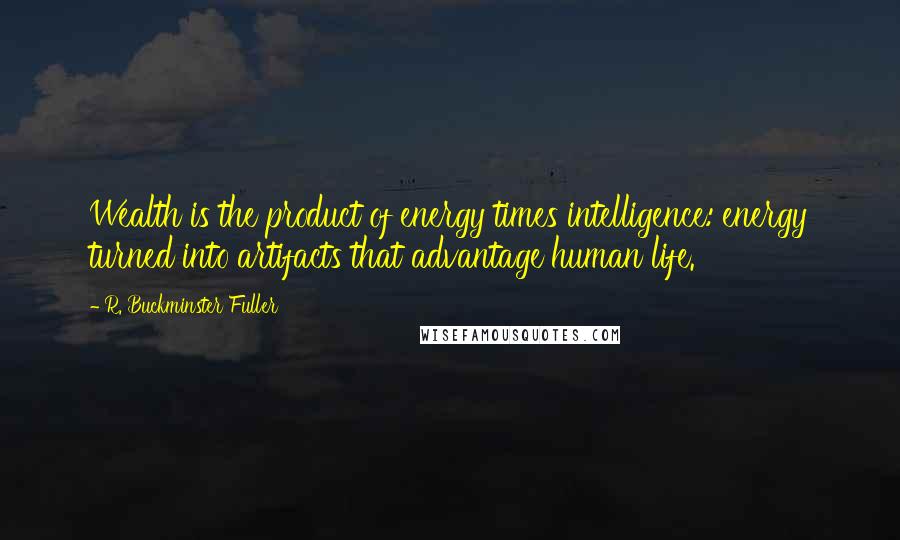 R. Buckminster Fuller Quotes: Wealth is the product of energy times intelligence: energy turned into artifacts that advantage human life.