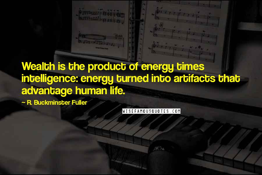 R. Buckminster Fuller Quotes: Wealth is the product of energy times intelligence: energy turned into artifacts that advantage human life.