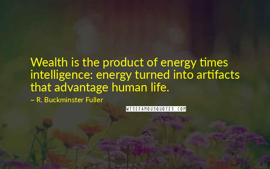 R. Buckminster Fuller Quotes: Wealth is the product of energy times intelligence: energy turned into artifacts that advantage human life.