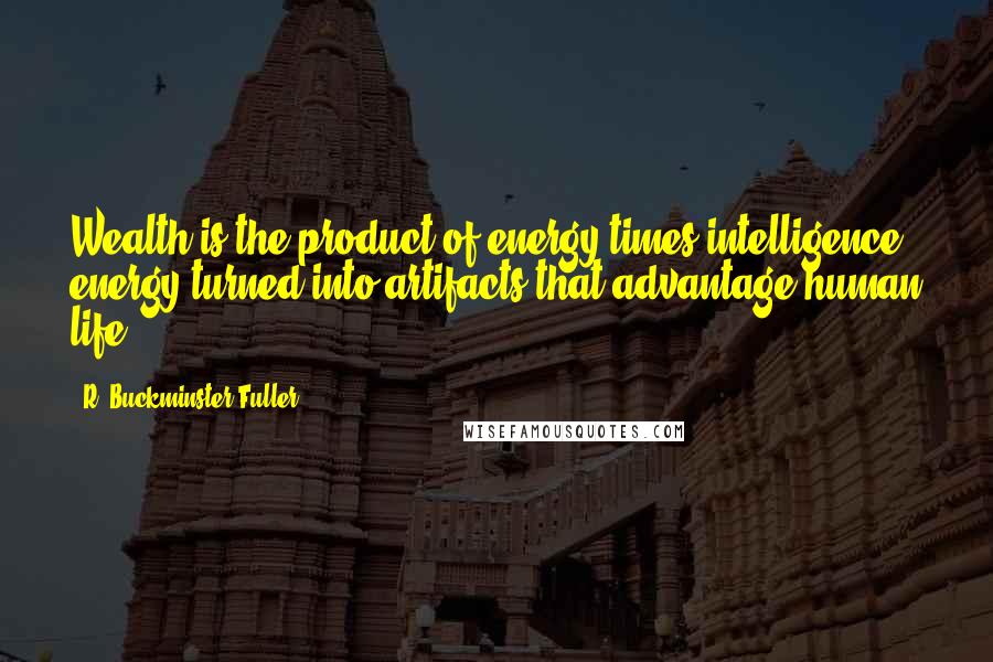 R. Buckminster Fuller Quotes: Wealth is the product of energy times intelligence: energy turned into artifacts that advantage human life.