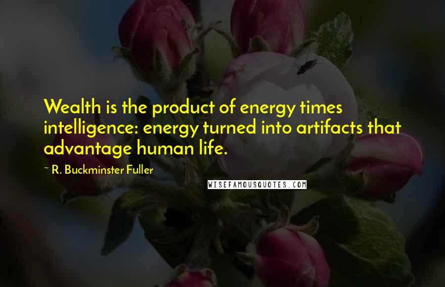 R. Buckminster Fuller Quotes: Wealth is the product of energy times intelligence: energy turned into artifacts that advantage human life.