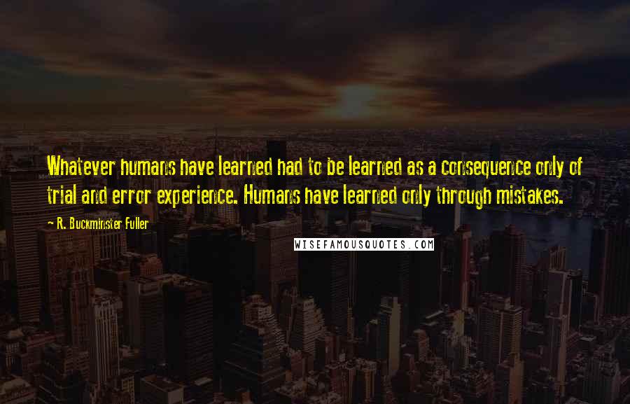 R. Buckminster Fuller Quotes: Whatever humans have learned had to be learned as a consequence only of trial and error experience. Humans have learned only through mistakes.