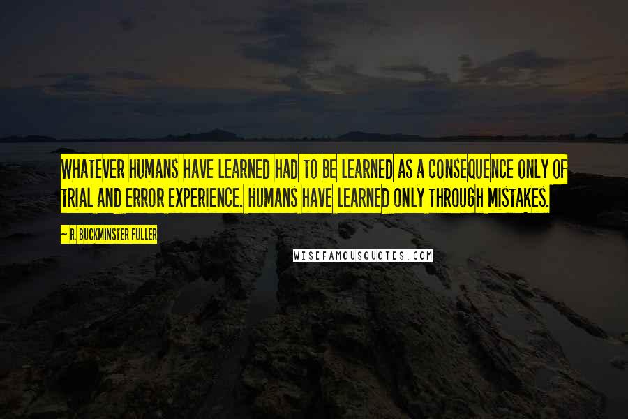 R. Buckminster Fuller Quotes: Whatever humans have learned had to be learned as a consequence only of trial and error experience. Humans have learned only through mistakes.