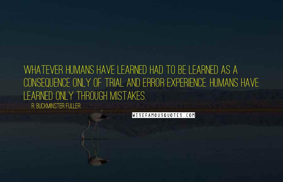 R. Buckminster Fuller Quotes: Whatever humans have learned had to be learned as a consequence only of trial and error experience. Humans have learned only through mistakes.