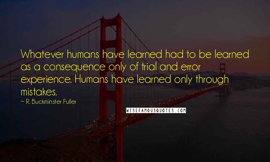 R. Buckminster Fuller Quotes: Whatever humans have learned had to be learned as a consequence only of trial and error experience. Humans have learned only through mistakes.