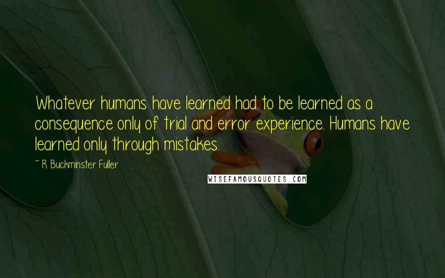 R. Buckminster Fuller Quotes: Whatever humans have learned had to be learned as a consequence only of trial and error experience. Humans have learned only through mistakes.