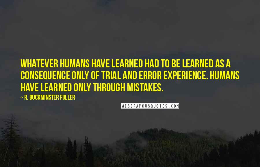 R. Buckminster Fuller Quotes: Whatever humans have learned had to be learned as a consequence only of trial and error experience. Humans have learned only through mistakes.