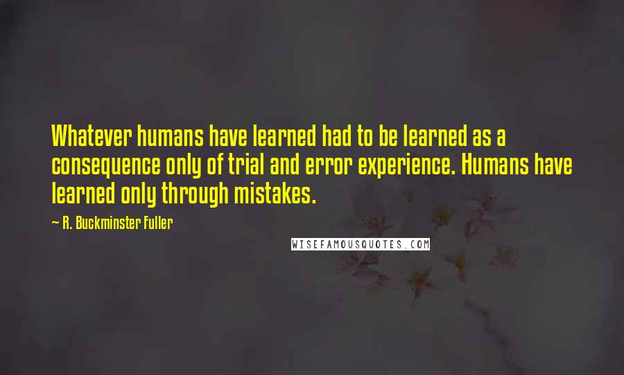 R. Buckminster Fuller Quotes: Whatever humans have learned had to be learned as a consequence only of trial and error experience. Humans have learned only through mistakes.
